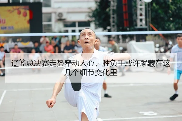 辽篮总决赛走势牵动人心，胜负手或许就藏在这几个细节变化里