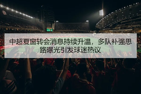 中超夏窗转会消息持续升温，多队补强思路曝光引发球迷热议